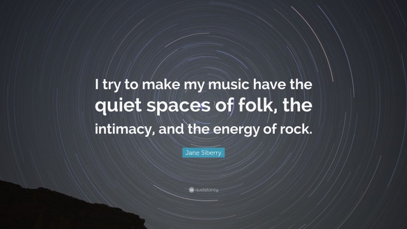 Jane Siberry Quote: “I try to make my music have the quiet spaces of folk, the intimacy, and the energy of rock.”