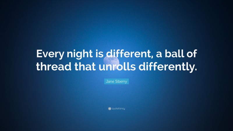Jane Siberry Quote: “Every night is different, a ball of thread that unrolls differently.”