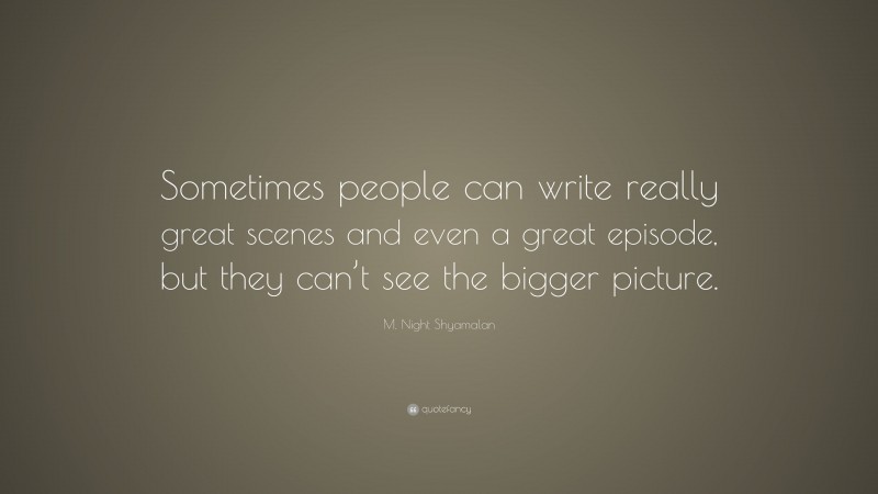 M. Night Shyamalan Quote: “Sometimes people can write really great scenes and even a great episode, but they can’t see the bigger picture.”