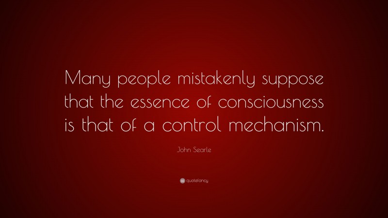 John Searle Quote: “Many people mistakenly suppose that the essence of consciousness is that of a control mechanism.”