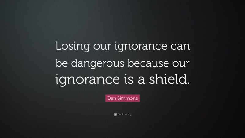 Dan Simmons Quote: “Losing our ignorance can be dangerous because our ignorance is a shield.”