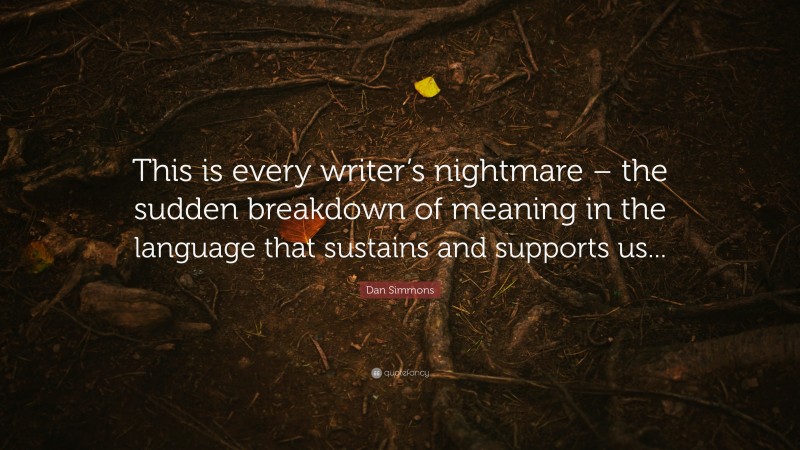 Dan Simmons Quote: “This is every writer’s nightmare – the sudden breakdown of meaning in the language that sustains and supports us...”