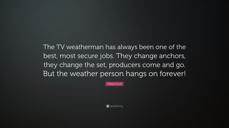 Willard Scott Quote: “The TV weatherman has always been one of the best, most secure jobs. They change anchors, they change the set, producers come and go. But the weather person hangs on forever!”