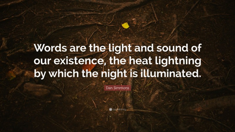 Dan Simmons Quote: “Words are the light and sound of our existence, the heat lightning by which the night is illuminated.”