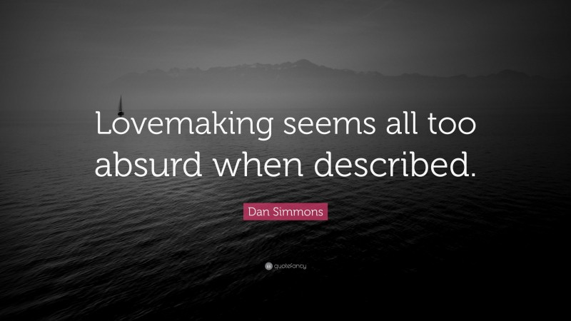 Dan Simmons Quote: “Lovemaking seems all too absurd when described.”