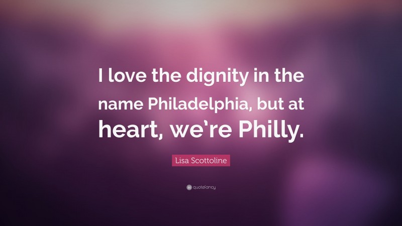 Lisa Scottoline Quote: “I love the dignity in the name Philadelphia, but at heart, we’re Philly.”
