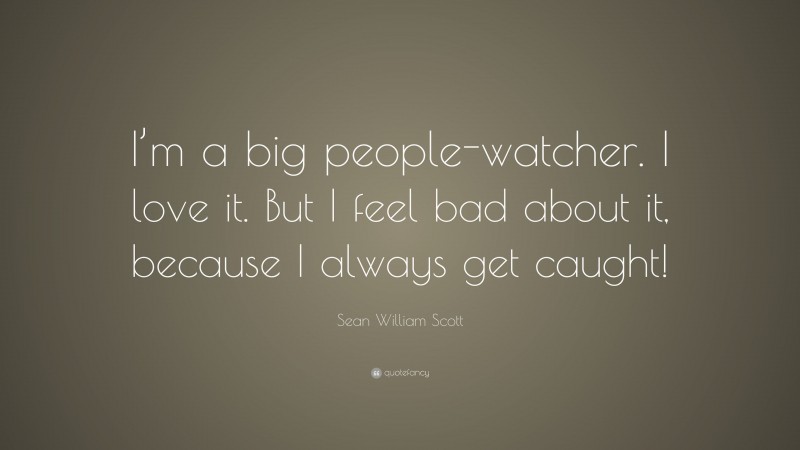 Sean William Scott Quote: “I’m a big people-watcher. I love it. But I feel bad about it, because I always get caught!”