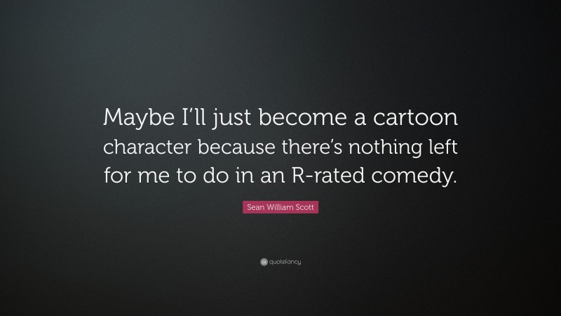 Sean William Scott Quote: “Maybe I’ll just become a cartoon character because there’s nothing left for me to do in an R-rated comedy.”