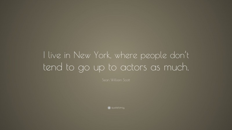 Sean William Scott Quote: “I live in New York, where people don’t tend to go up to actors as much.”