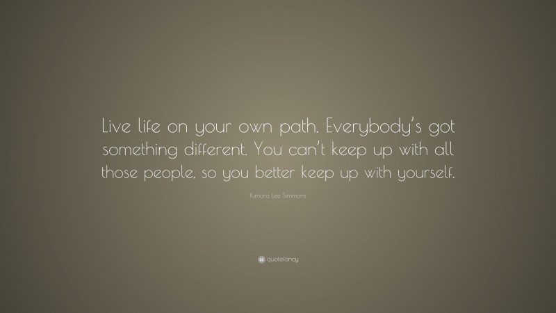 Kimora Lee Simmons Quote: “Live life on your own path. Everybody’s got something different. You can’t keep up with all those people, so you better keep up with yourself.”