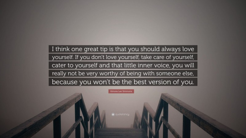 Kimora Lee Simmons Quote: “I think one great tip is that you should always love yourself. If you don’t love yourself, take care of yourself, cater to yourself and that little inner voice, you will really not be very worthy of being with someone else, because you won’t be the best version of you.”