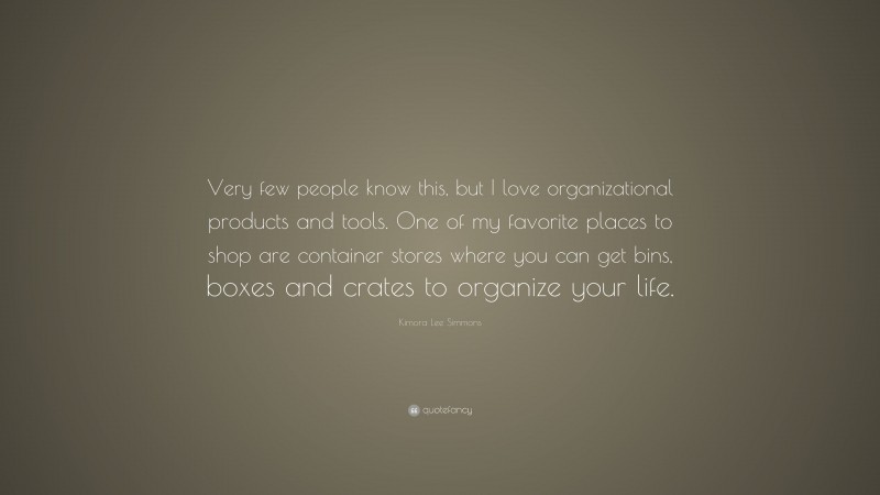 Kimora Lee Simmons Quote: “Very few people know this, but I love organizational products and tools. One of my favorite places to shop are container stores where you can get bins, boxes and crates to organize your life.”
