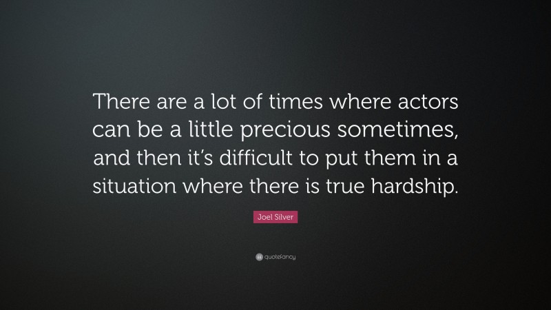 Joel Silver Quote: “There are a lot of times where actors can be a little precious sometimes, and then it’s difficult to put them in a situation where there is true hardship.”