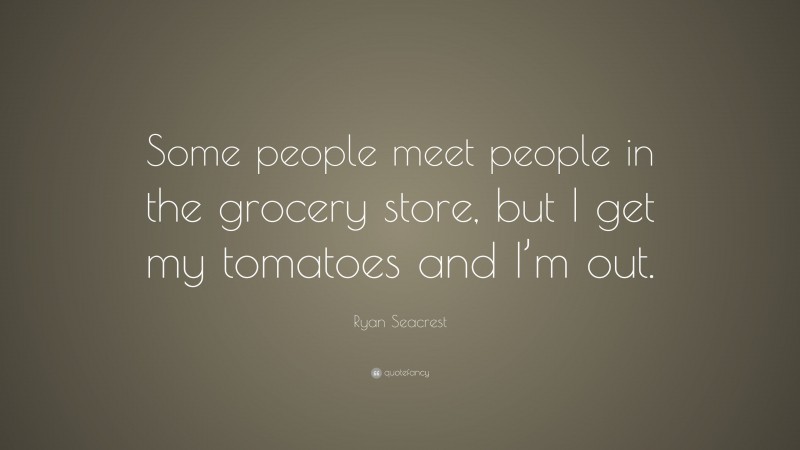 Ryan Seacrest Quote: “Some people meet people in the grocery store, but I get my tomatoes and I’m out.”