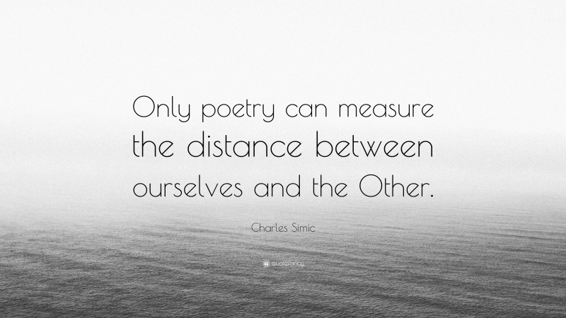 Charles Simic Quote: “Only poetry can measure the distance between ourselves and the Other.”