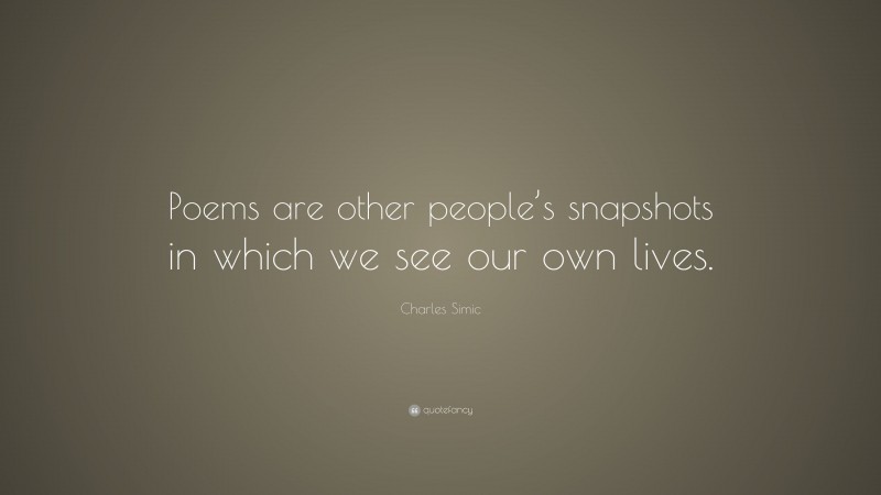 Charles Simic Quote: “Poems are other people’s snapshots in which we see our own lives.”