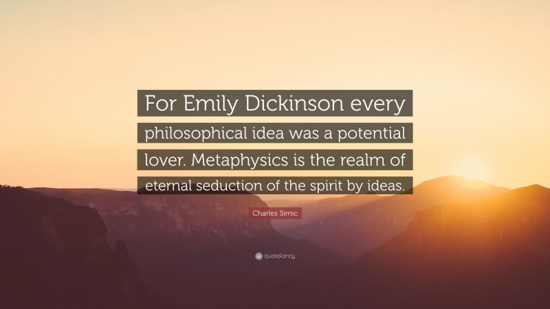 Charles Simic Quote: “For Emily Dickinson every philosophical idea was a potential lover. Metaphysics is the realm of eternal seduction of the spirit by ideas.”