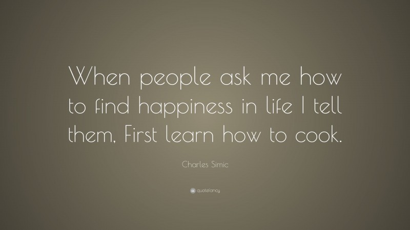 Charles Simic Quote: “When people ask me how to find happiness in life I tell them, First learn how to cook.”