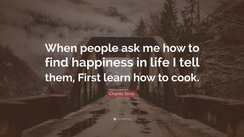 Charles Simic Quote: “When people ask me how to find happiness in life I tell them, First learn how to cook.”