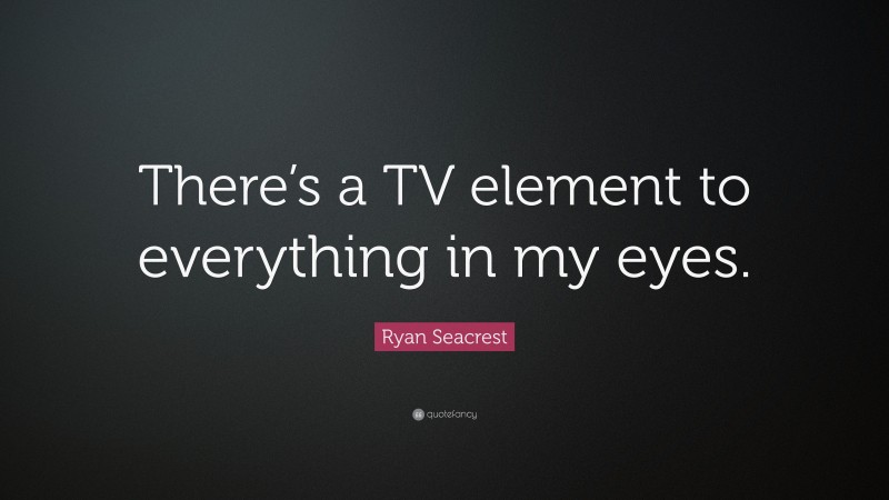Ryan Seacrest Quote: “There’s a TV element to everything in my eyes.”