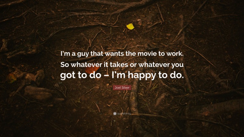 Joel Silver Quote: “I’m a guy that wants the movie to work. So whatever it takes or whatever you got to do – I’m happy to do.”