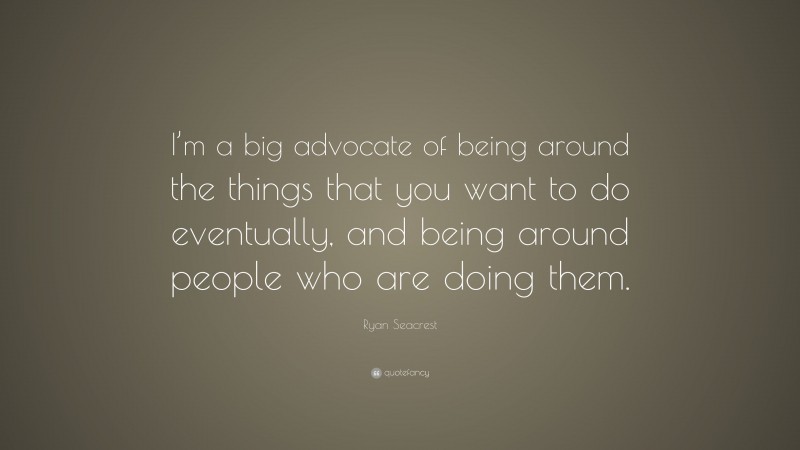 Ryan Seacrest Quote: “I’m a big advocate of being around the things that you want to do eventually, and being around people who are doing them.”