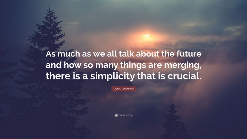 Ryan Seacrest Quote: “As much as we all talk about the future and how so many things are merging, there is a simplicity that is crucial.”