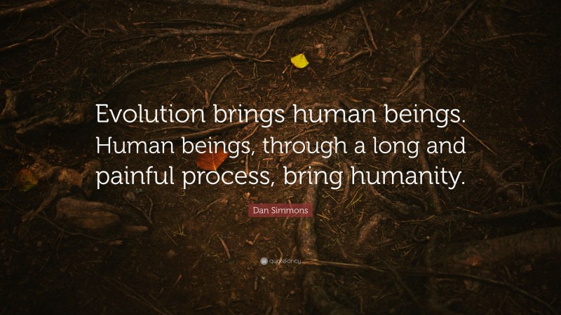 Dan Simmons Quote: “Evolution brings human beings. Human beings, through a long and painful process, bring humanity.”