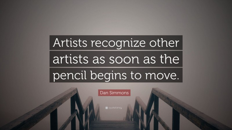 Dan Simmons Quote: “Artists recognize other artists as soon as the pencil begins to move.”