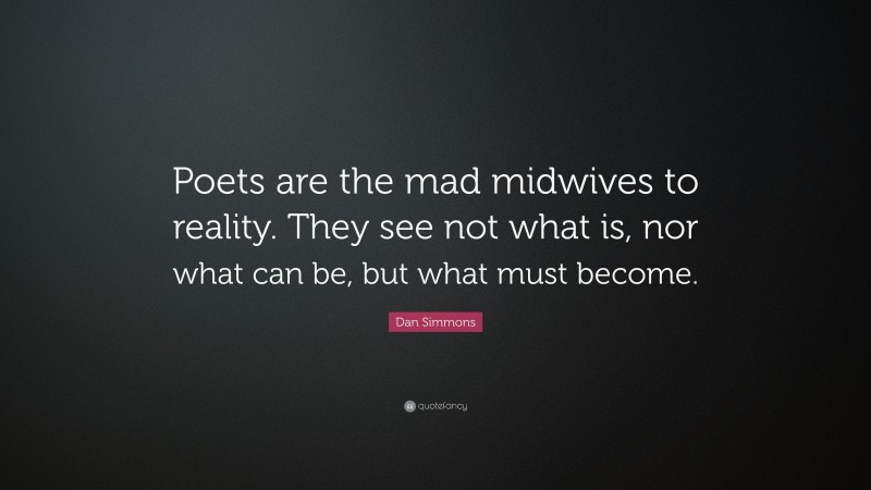 Dan Simmons Quote: “Poets are the mad midwives to reality. They see not what is, nor what can be, but what must become.”