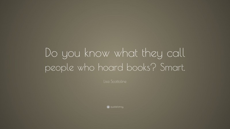 Lisa Scottoline Quote: “Do you know what they call people who hoard books? Smart.”