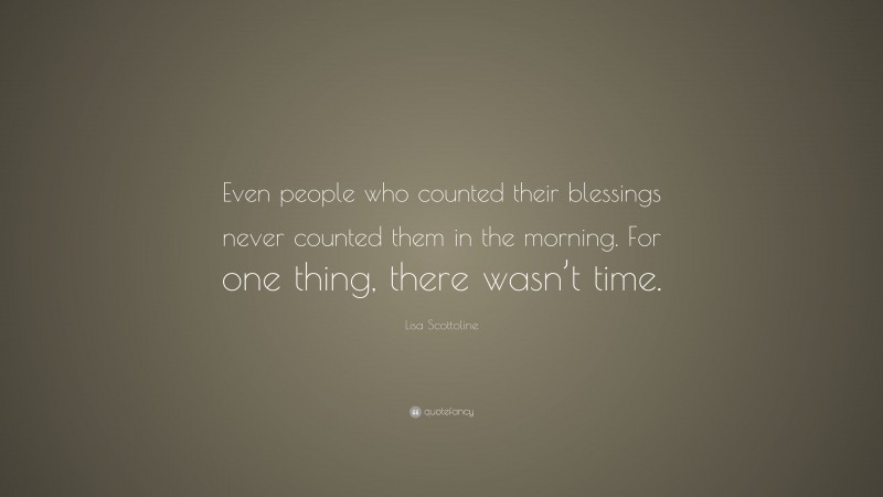 Lisa Scottoline Quote: “Even people who counted their blessings never counted them in the morning. For one thing, there wasn’t time.”
