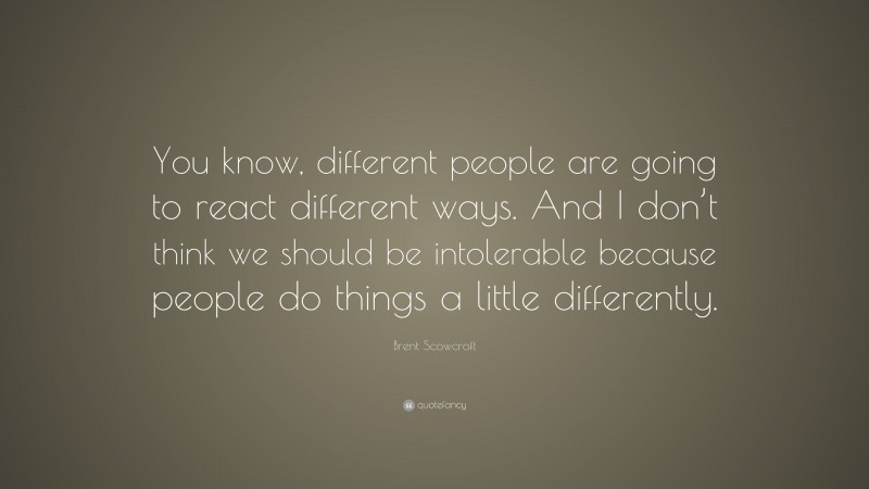 Brent Scowcroft Quote: “You know, different people are going to react different ways. And I don’t think we should be intolerable because people do things a little differently.”