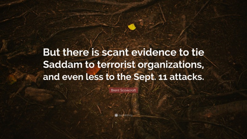 Brent Scowcroft Quote: “But there is scant evidence to tie Saddam to terrorist organizations, and even less to the Sept. 11 attacks.”