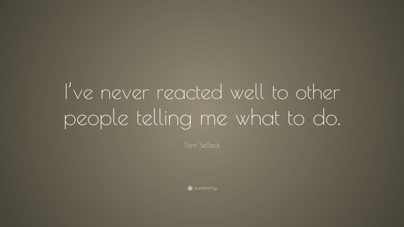 Tom Selleck Quote: “I’ve never reacted well to other people telling me what to do.”