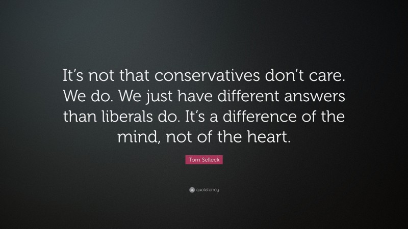 Tom Selleck Quote: “It’s not that conservatives don’t care. We do. We just have different answers than liberals do. It’s a difference of the mind, not of the heart.”