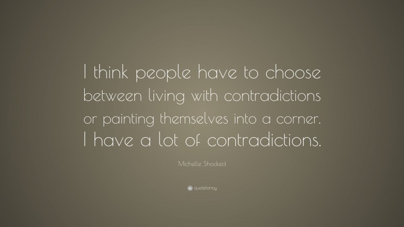 Michelle Shocked Quote: “I think people have to choose between living with contradictions or painting themselves into a corner. I have a lot of contradictions.”