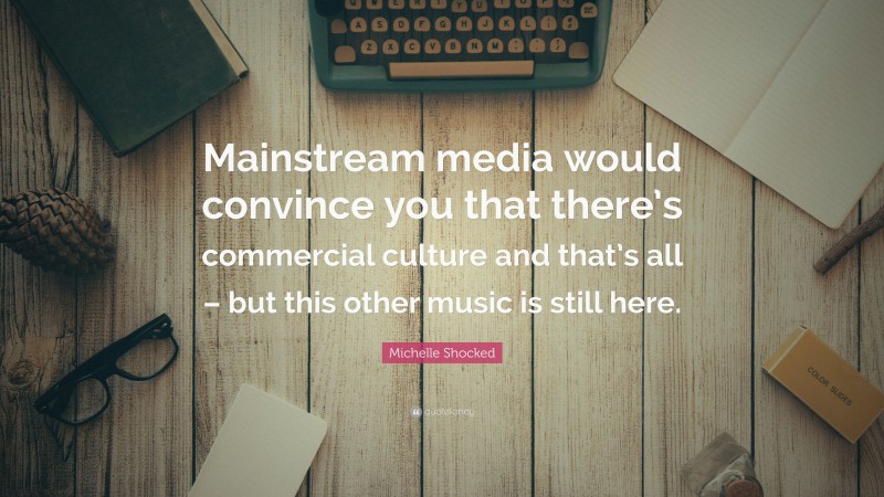 Michelle Shocked Quote: “Mainstream media would convince you that there’s commercial culture and that’s all – but this other music is still here.”