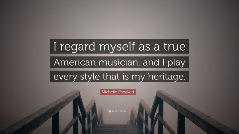 Michelle Shocked Quote: “I regard myself as a true American musician, and I play every style that is my heritage.”