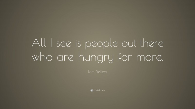 Tom Selleck Quote: “All I see is people out there who are hungry for more.”