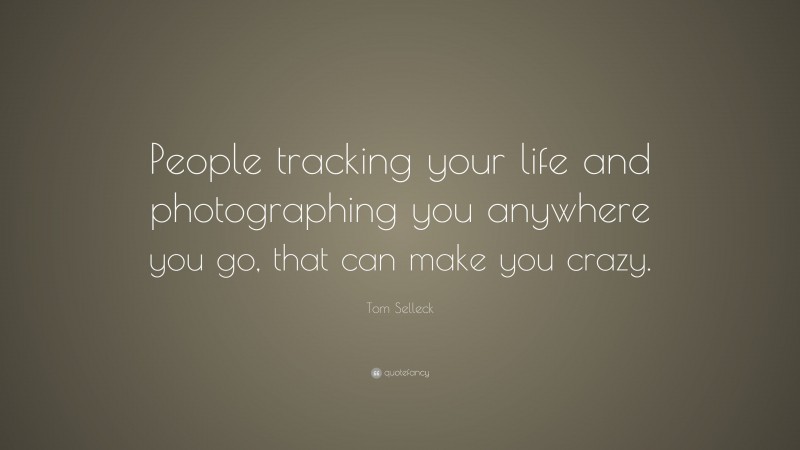 Tom Selleck Quote: “People tracking your life and photographing you anywhere you go, that can make you crazy.”