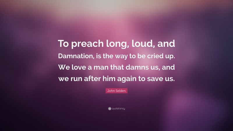 John Selden Quote: “To preach long, loud, and Damnation, is the way to be cried up. We love a man that damns us, and we run after him again to save us.”