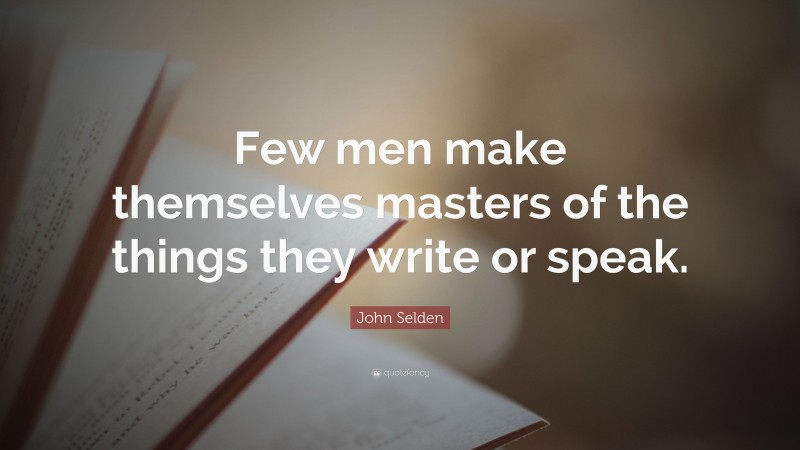 John Selden Quote: “Few men make themselves masters of the things they write or speak.”