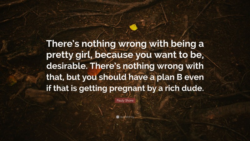 Pauly Shore Quote: “There’s nothing wrong with being a pretty girl, because you want to be, desirable. There’s nothing wrong with that, but you should have a plan B even if that is getting pregnant by a rich dude.”