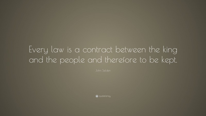 John Selden Quote: “Every law is a contract between the king and the people and therefore to be kept.”
