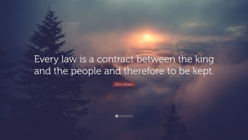 John Selden Quote: “Every law is a contract between the king and the people and therefore to be kept.”