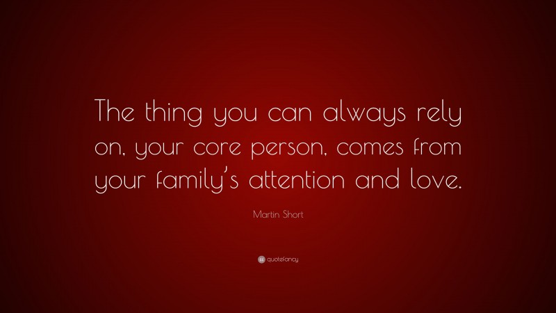 Martin Short Quote: “The thing you can always rely on, your core person, comes from your family’s attention and love.”