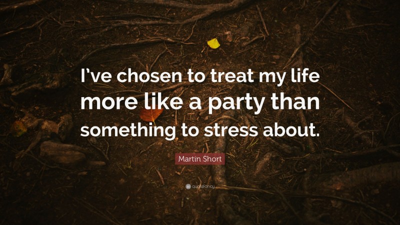 Martin Short Quote: “I’ve chosen to treat my life more like a party than something to stress about.”