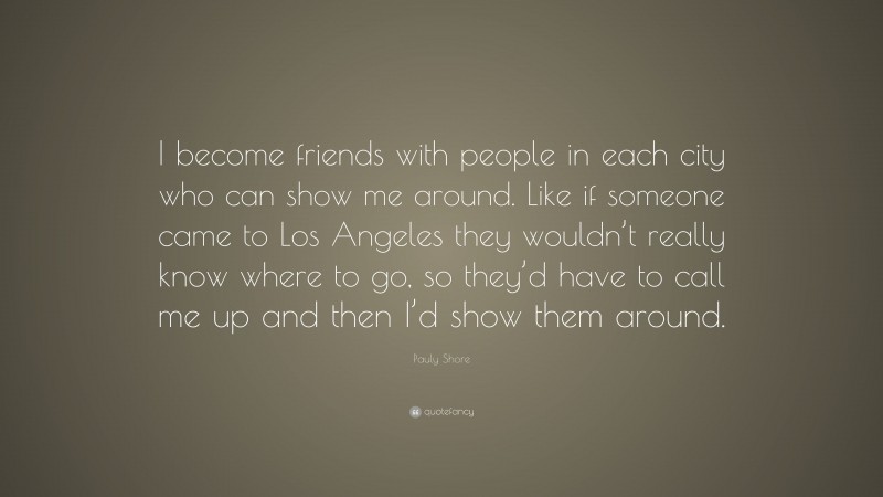 Pauly Shore Quote: “I become friends with people in each city who can show me around. Like if someone came to Los Angeles they wouldn’t really know where to go, so they’d have to call me up and then I’d show them around.”