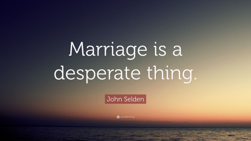 John Selden Quote: “Marriage is a desperate thing.”